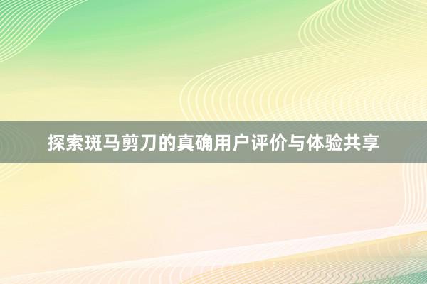 探索斑马剪刀的真确用户评价与体验共享