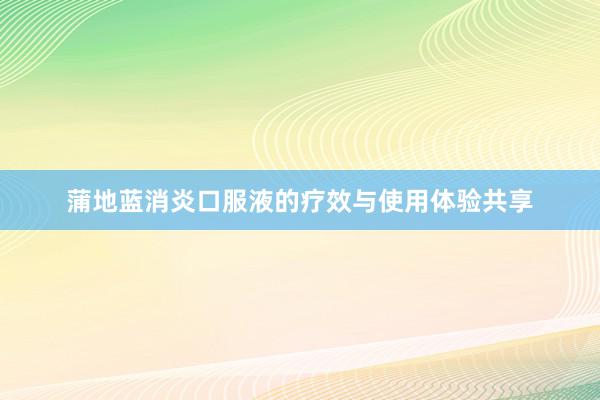 蒲地蓝消炎口服液的疗效与使用体验共享