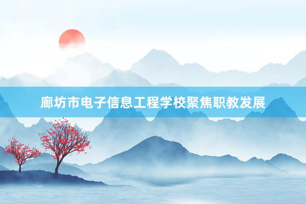 廊坊市电子信息工程学校聚焦职教发展